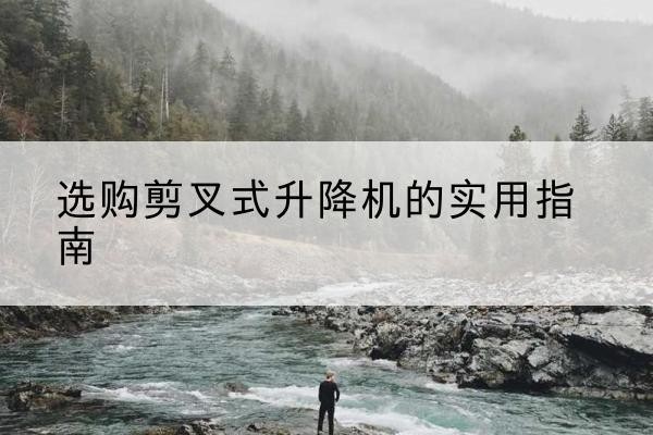 土默特左旗剪叉式升降机怎么选-选购剪叉式升降机的实用指南