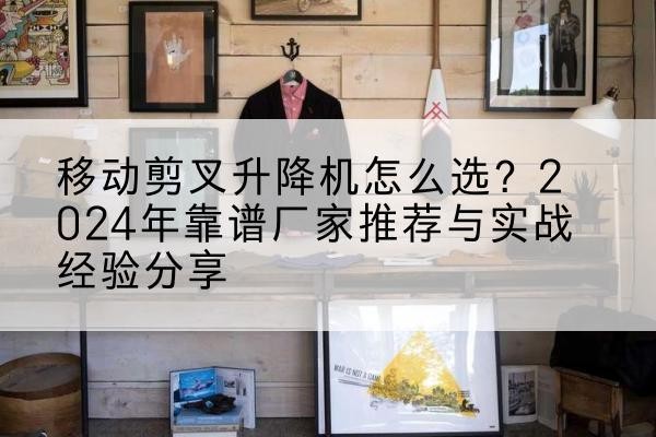 土默特左旗升降平台厂家推荐-移动剪叉升降机怎么选?2024年靠谱厂家推荐与实战经验分享