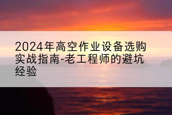 土默特左旗高空作业升降机厂家推荐-2024年高空作业设备选购实战指南-老工程师的避坑经验