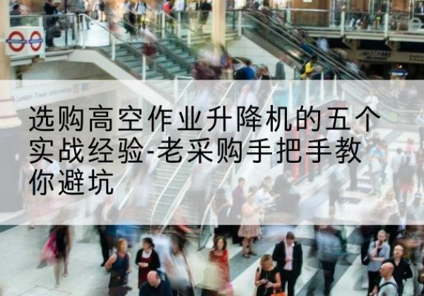 土默特左旗高空作业升降机厂家-选购高空作业升降机的五个实战经验-老采购手把手教你避坑
