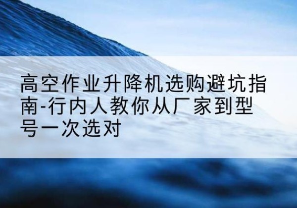 土默特左旗升降平台厂家-高空作业升降机选购避坑指南-行内人教你从厂家到型号一次选对