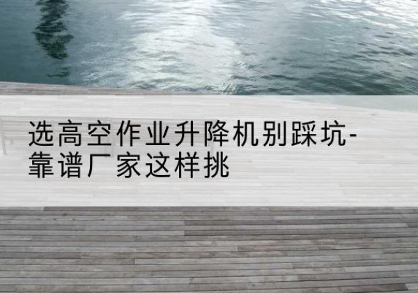 土默特左旗剪叉式升降机厂家-选高空作业升降机别踩坑-靠谱厂家这样挑
