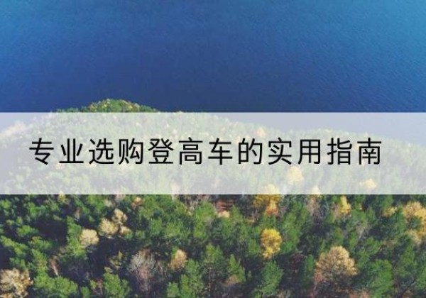 土默特左旗电动登高车厂家推荐-专业选购登高车的实用指南