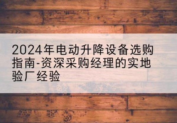 土默特左旗电动剪叉升降平台厂家-2024年电动升降设备选购指南-资深采购经理的实地验厂经验