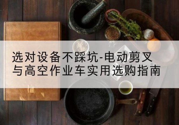 土默特左旗电动剪叉升降平台怎么选-选对设备不踩坑-电动剪叉与高空作业车实用选购指南