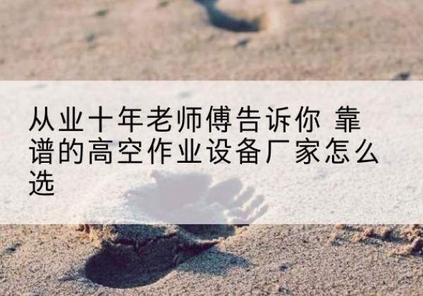 土默特左旗高空作业升降机厂家推荐-从业十年老师傅告诉你 靠谱的高空作业设备厂家怎么选
