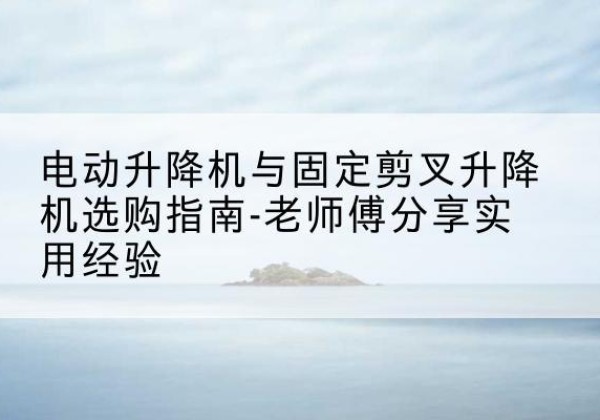 土默特左旗电动升降机怎么选-电动升降机与固定剪叉升降机选购指南-老师傅分享实用经验