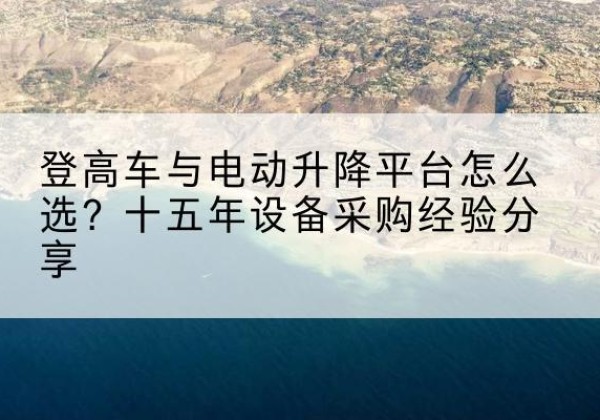 土默特左旗登高车厂家厂家-登高车与电动升降平台怎么选？十五年设备采购经验分享