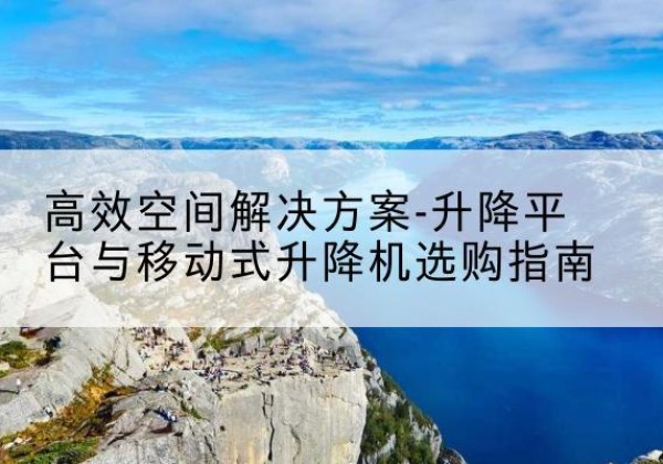 土默特左旗升降平台厂家-*空间解决方案-升降平台与移动式升降机选购指南
