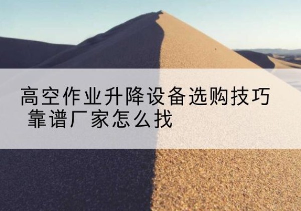 土默特左旗电动升降平台厂家推荐-高空作业升降设备选购技巧 靠谱厂家怎么找