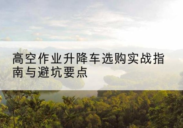 土默特左旗升降车怎么选-高空作业升降车选购实战指南与避坑要点