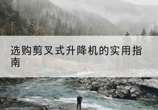 土默特左旗剪叉式升降机怎么选-选购剪叉式升降机的实用指南