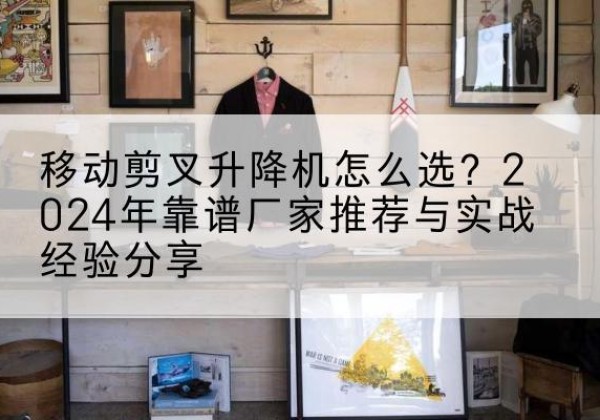 土默特左旗升降平台厂家推荐-移动剪叉升降机怎么选？2024年靠谱厂家推荐与实战经验分享