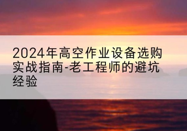 土默特左旗高空作业升降机厂家推荐-2024年高空作业设备选购实战指南-老工程师的避坑经验