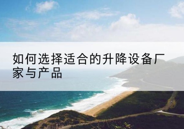 土默特左旗电动升降平台厂家-如何选择适合的升降设备厂家与产品