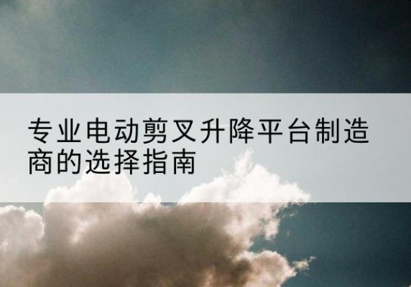 土默特左旗电动剪叉升降平台厂家-专业电动剪叉升降平台制造商的选择指南