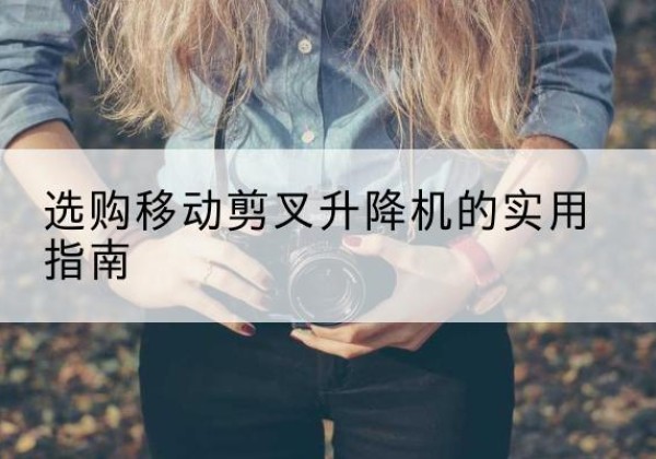 土默特左旗移动剪叉升降机怎么选-选购移动剪叉升降机的实用指南